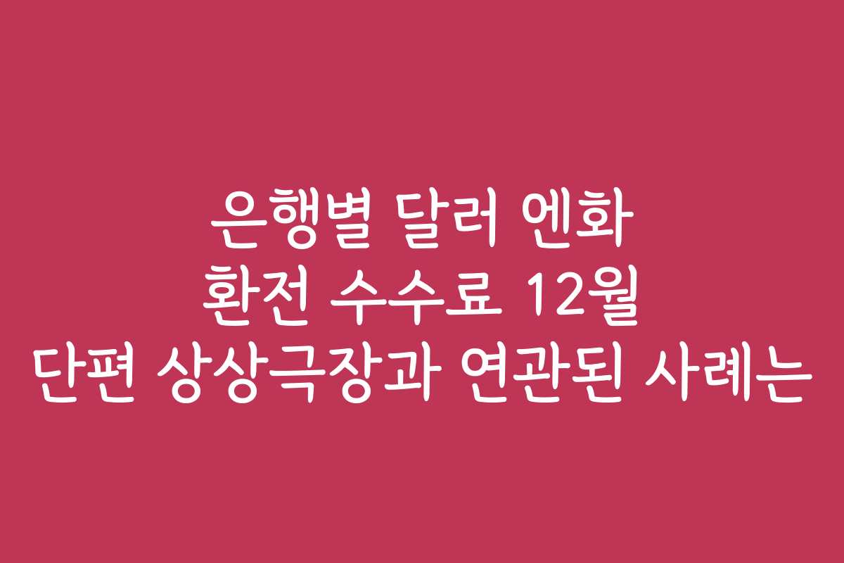 은행별 달러 엔화 환전 수수료 12월 단편 상상극장과 연관된 사례는