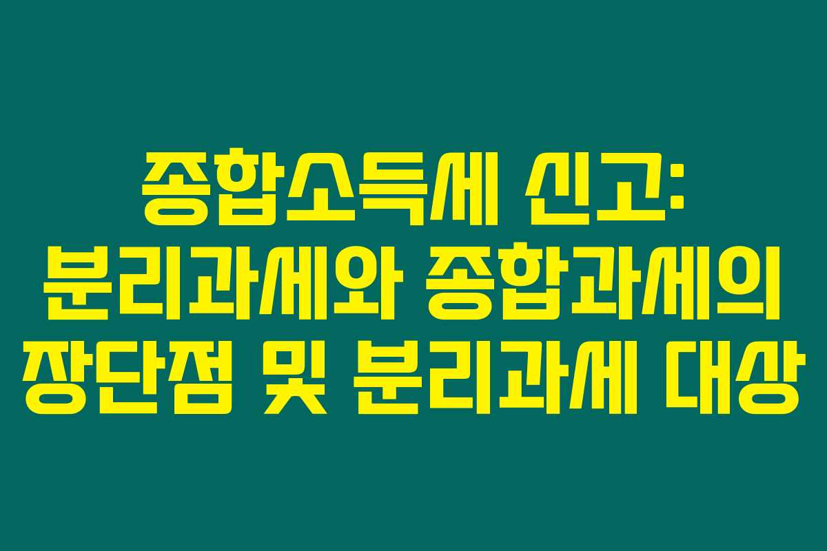 종합소득세 신고: 분리과세와 종합과세의 장단점 및 분리과세 대상