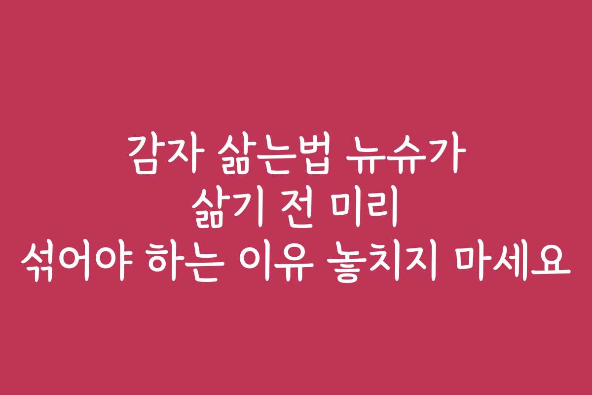 감자 삶는법 뉴슈가 삶기 전 미리 섞어야 하는 이유 놓치지 마세요