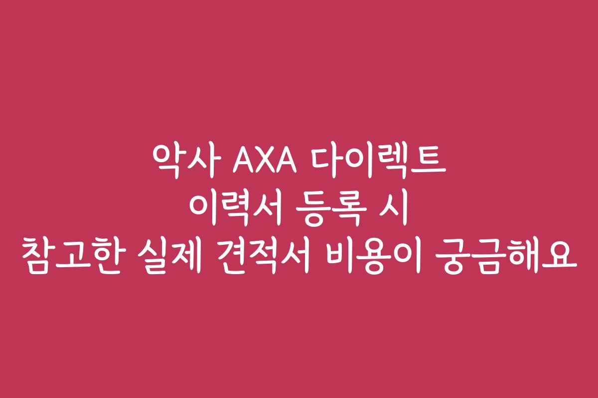 악사 AXA 다이렉트 이력서 등록 시 참고한 실제 견적서 비용이 궁금해요