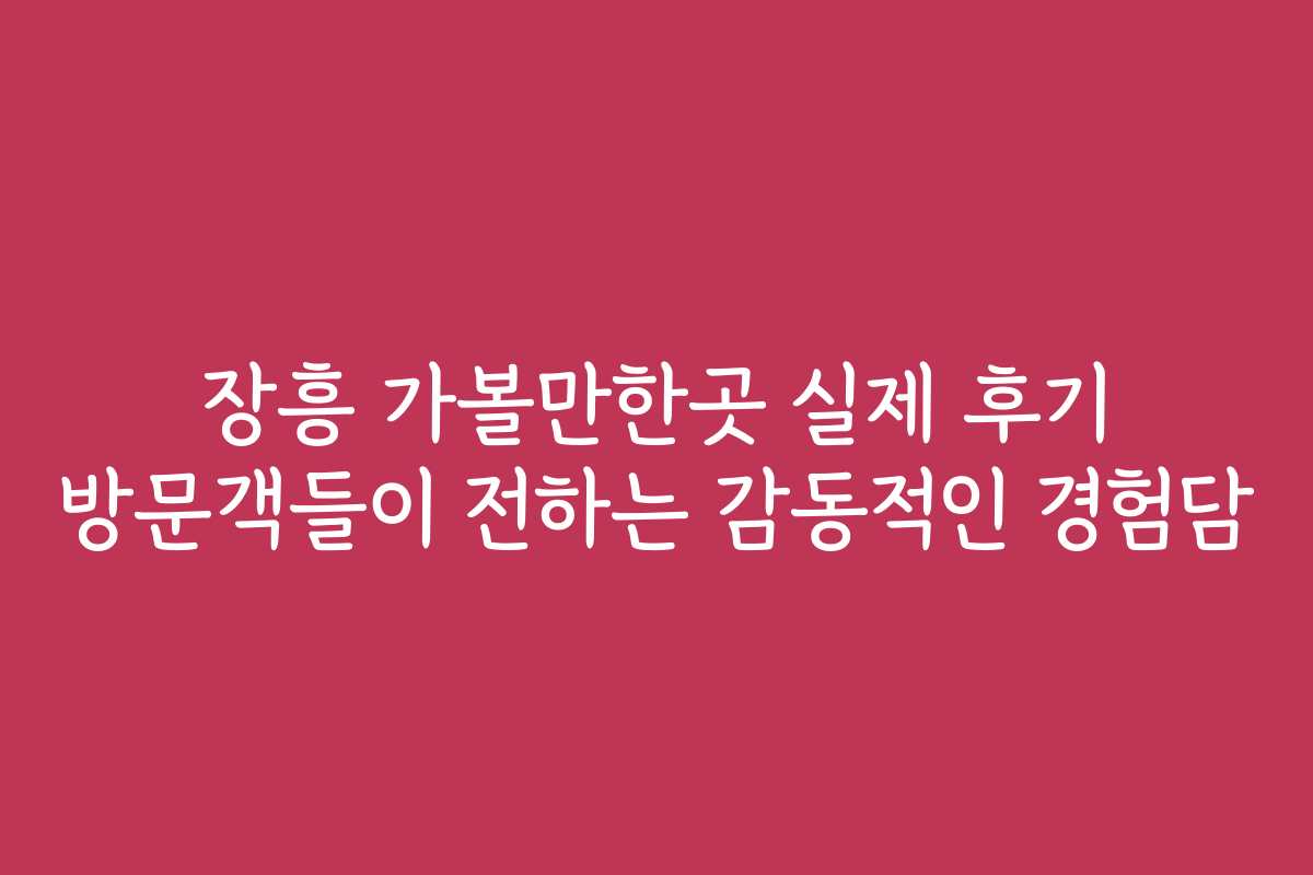 장흥 가볼만한곳 실제 후기 방문객들이 전하는 감동적인 경험담