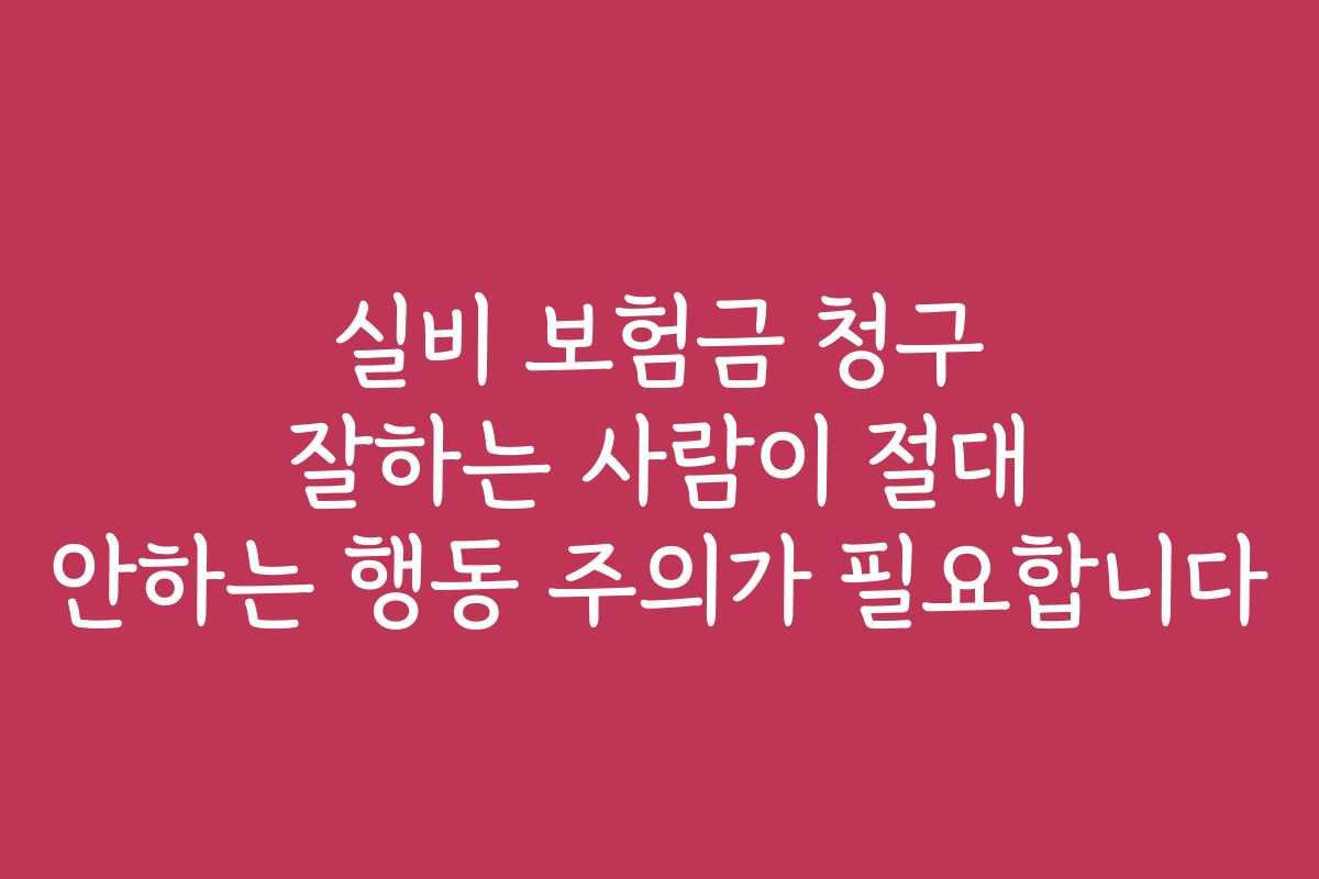 실비 보험금 청구 잘하는 사람이 절대 안하는 행동 주의가 필요합니다