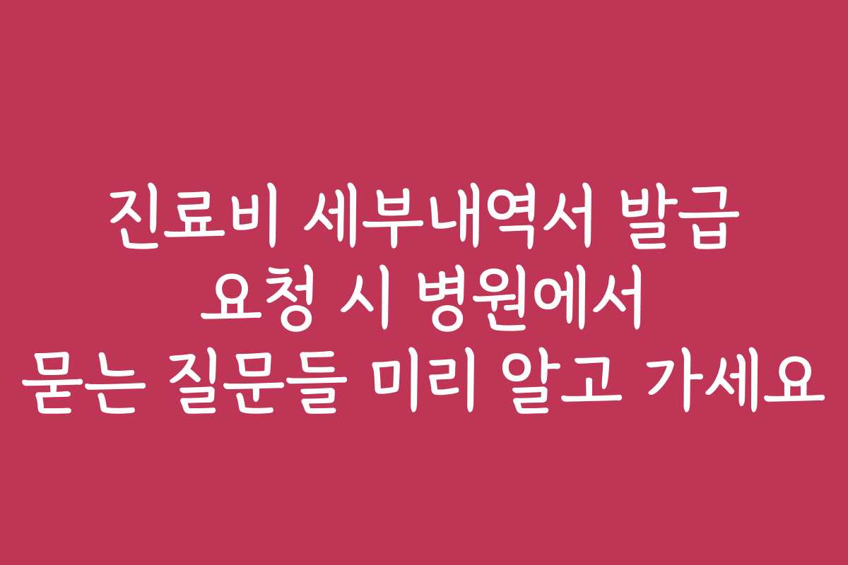 진료비 세부내역서 발급 요청 시 병원에서 묻는 질문들 미리 알고 가세요