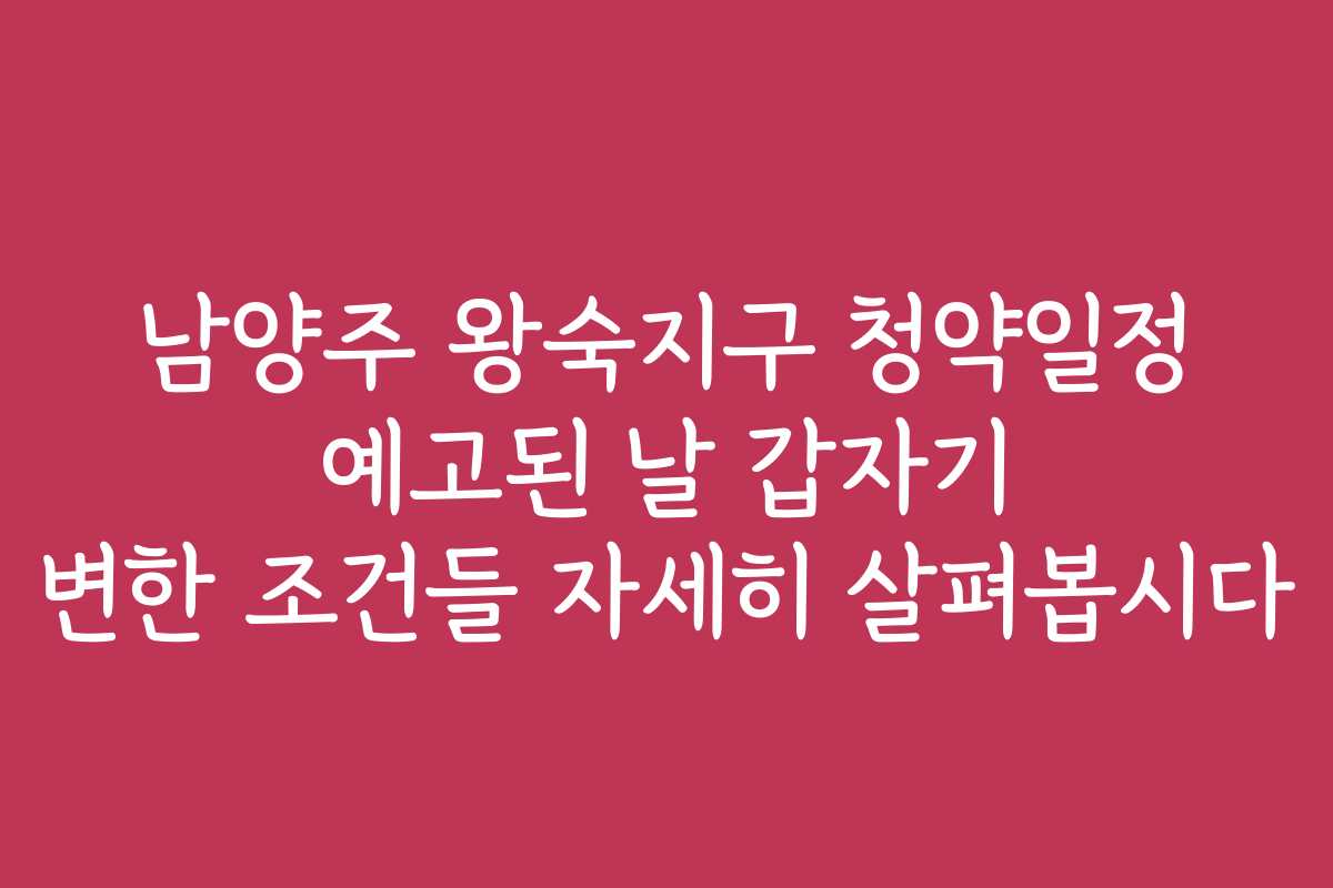 남양주 왕숙지구 청약일정 예고된 날 갑자기 변한 조건들 자세히 살펴봅시다