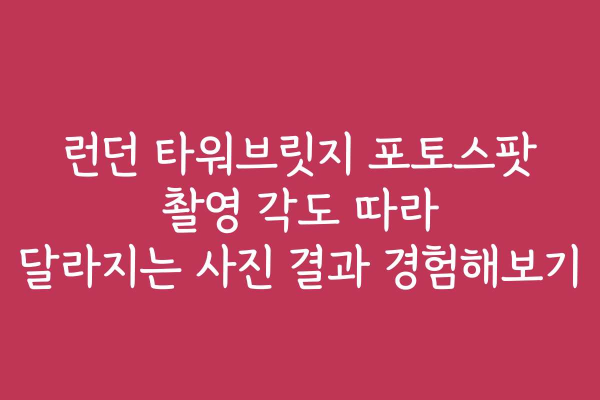 런던 타워브릿지 포토스팟 촬영 각도 따라 달라지는 사진 결과 경험해보기