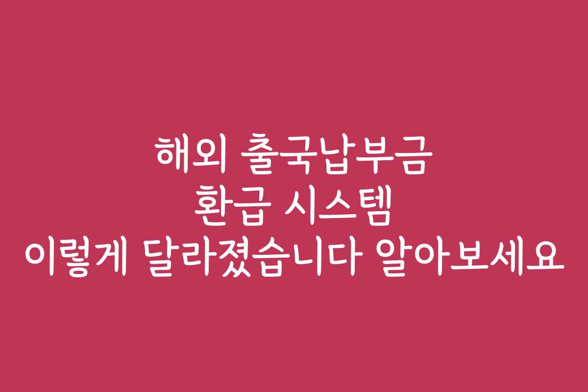 해외 출국납부금 환급 시스템 이렇게 달라졌습니다 알아보세요