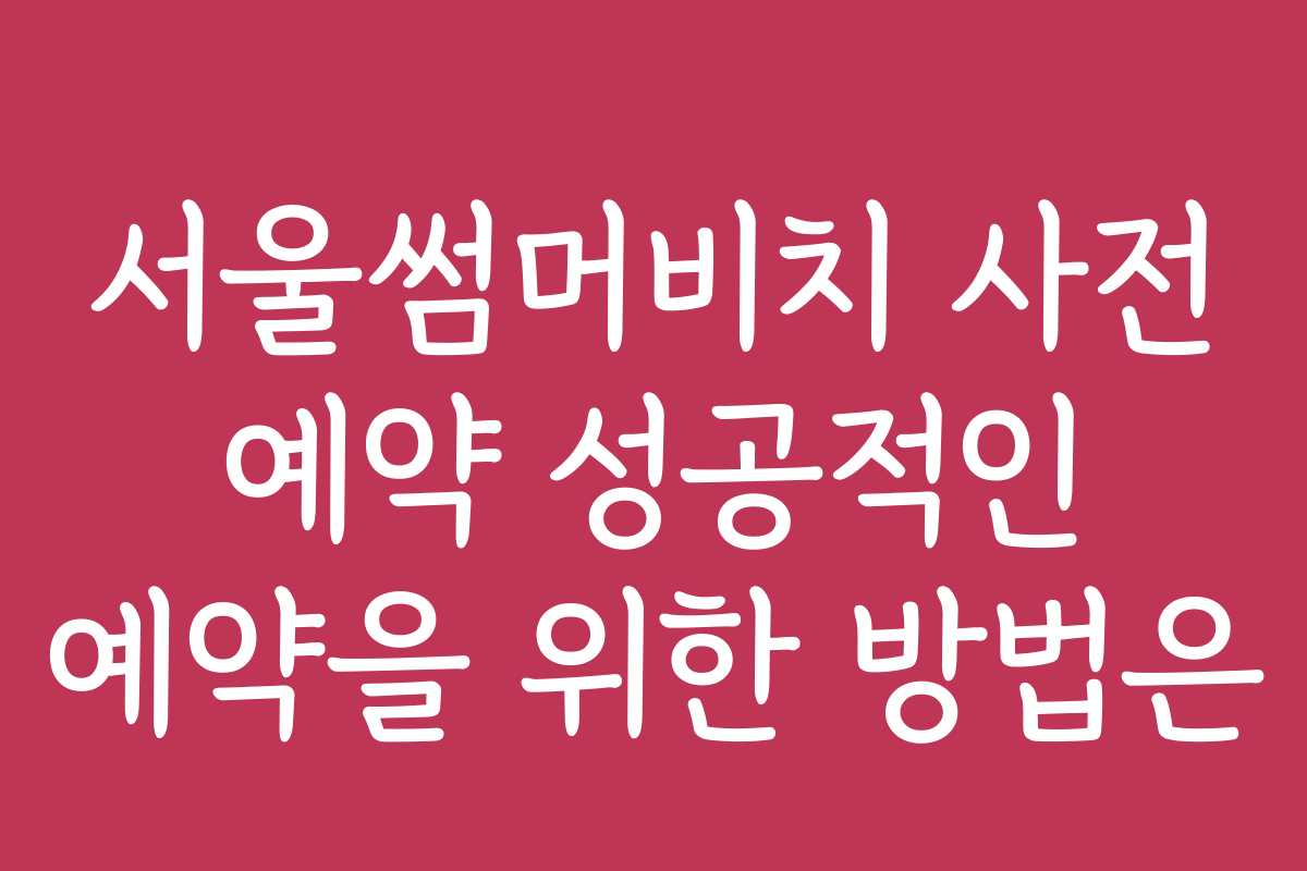서울썸머비치 사전 예약 성공적인 예약을 위한 방법은