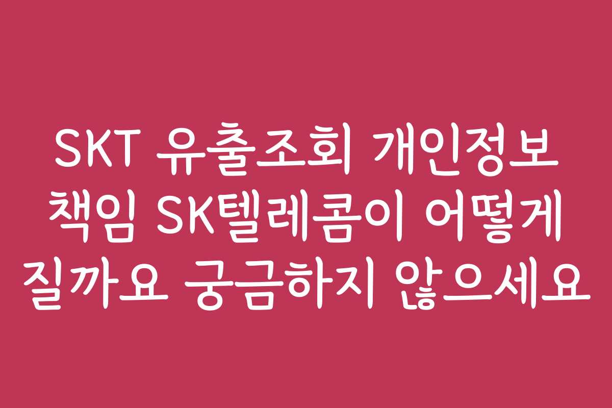 SKT 유출조회 개인정보 책임 SK텔레콤이 어떻게 질까요 궁금하지 않으세요
