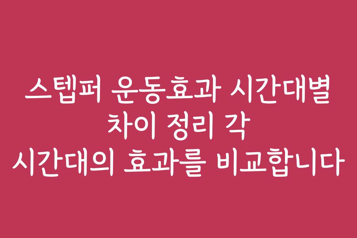 스텝퍼 운동효과 시간대별 차이 정리 각 시간대의 효과를 비교합니다