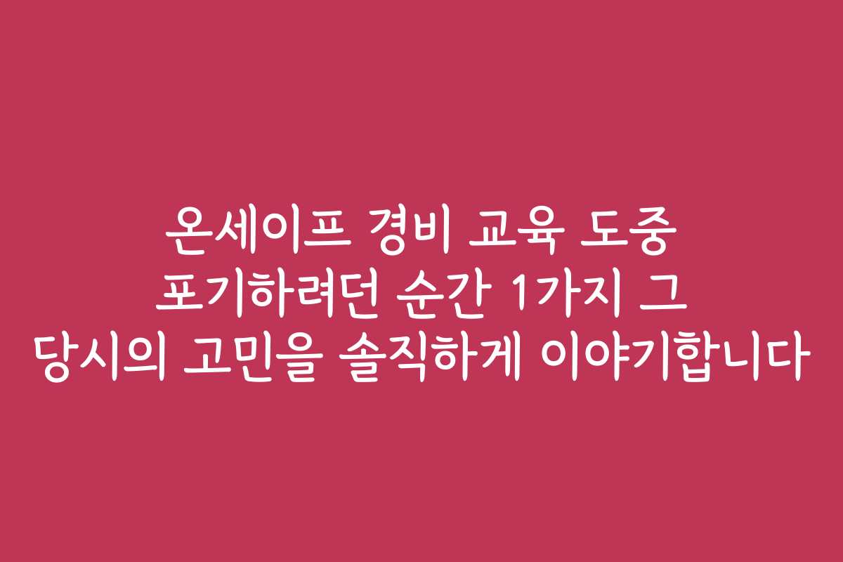 온세이프 경비 교육 도중 포기하려던 순간 1가지 그 당시의 고민을 솔직하게 이야기합니다