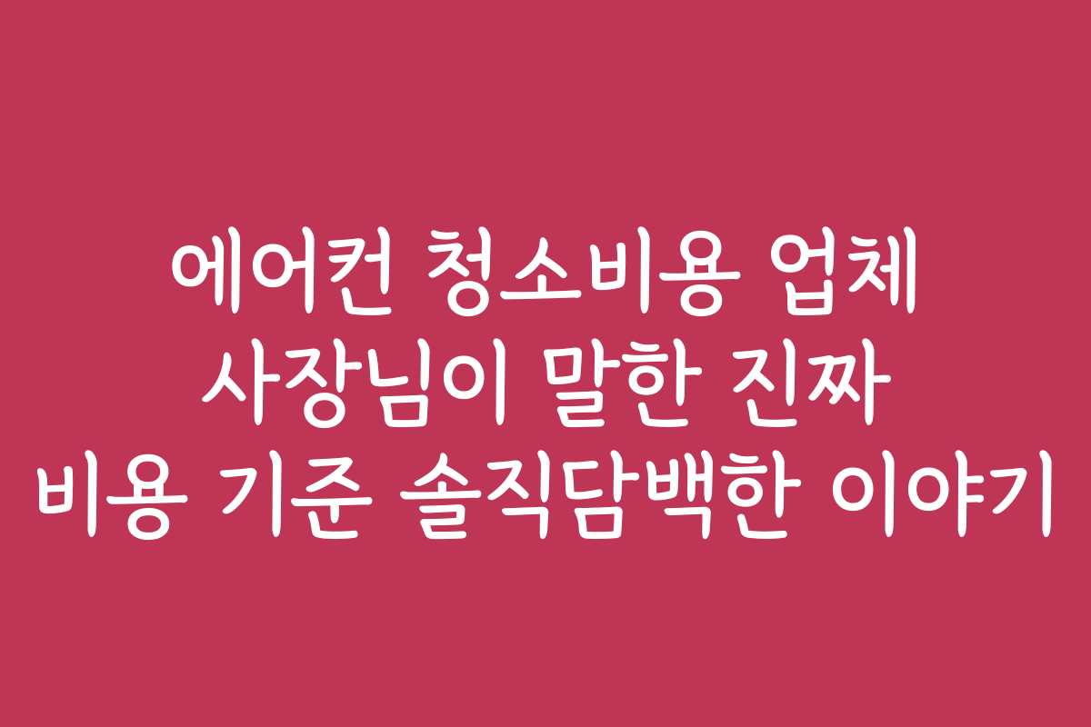 에어컨 청소비용 업체 사장님이 말한 진짜 비용 기준 솔직담백한 이야기