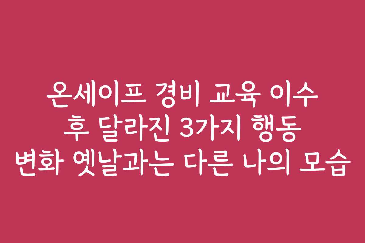 온세이프 경비 교육 이수 후 달라진 3가지 행동 변화 옛날과는 다른 나의 모습