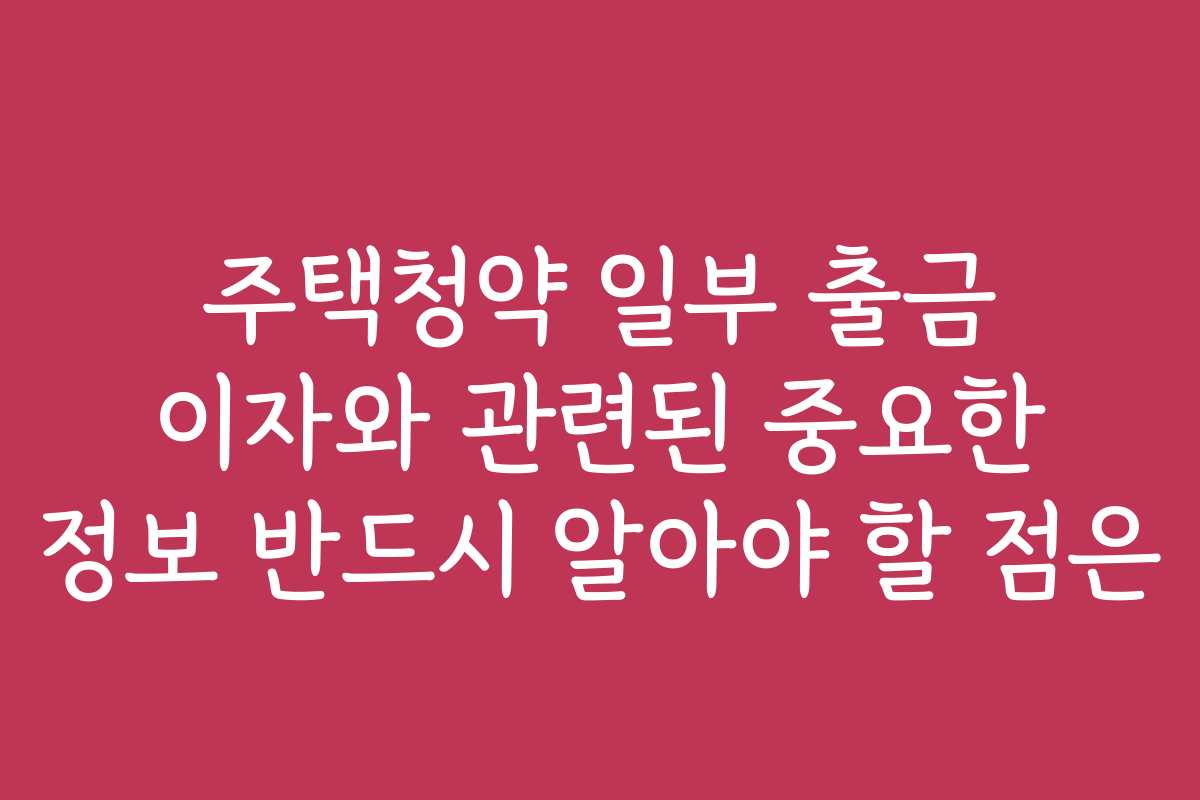 주택청약 일부 출금 이자와 관련된 중요한 정보 반드시 알아야 할 점은