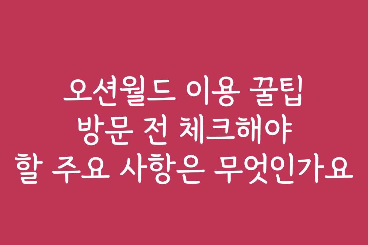 오션월드 이용 꿀팁 방문 전 체크해야 할 주요 사항은 무엇인가요
