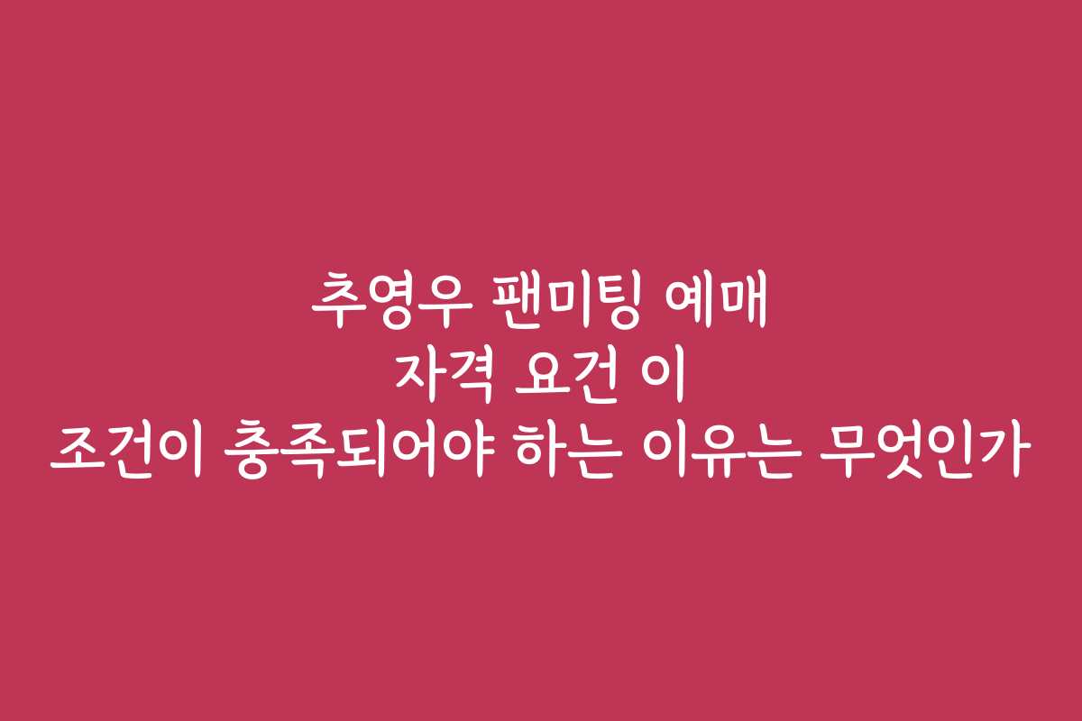 추영우 팬미팅 예매 자격 요건 이 조건이 충족되어야 하는 이유는 무엇인가