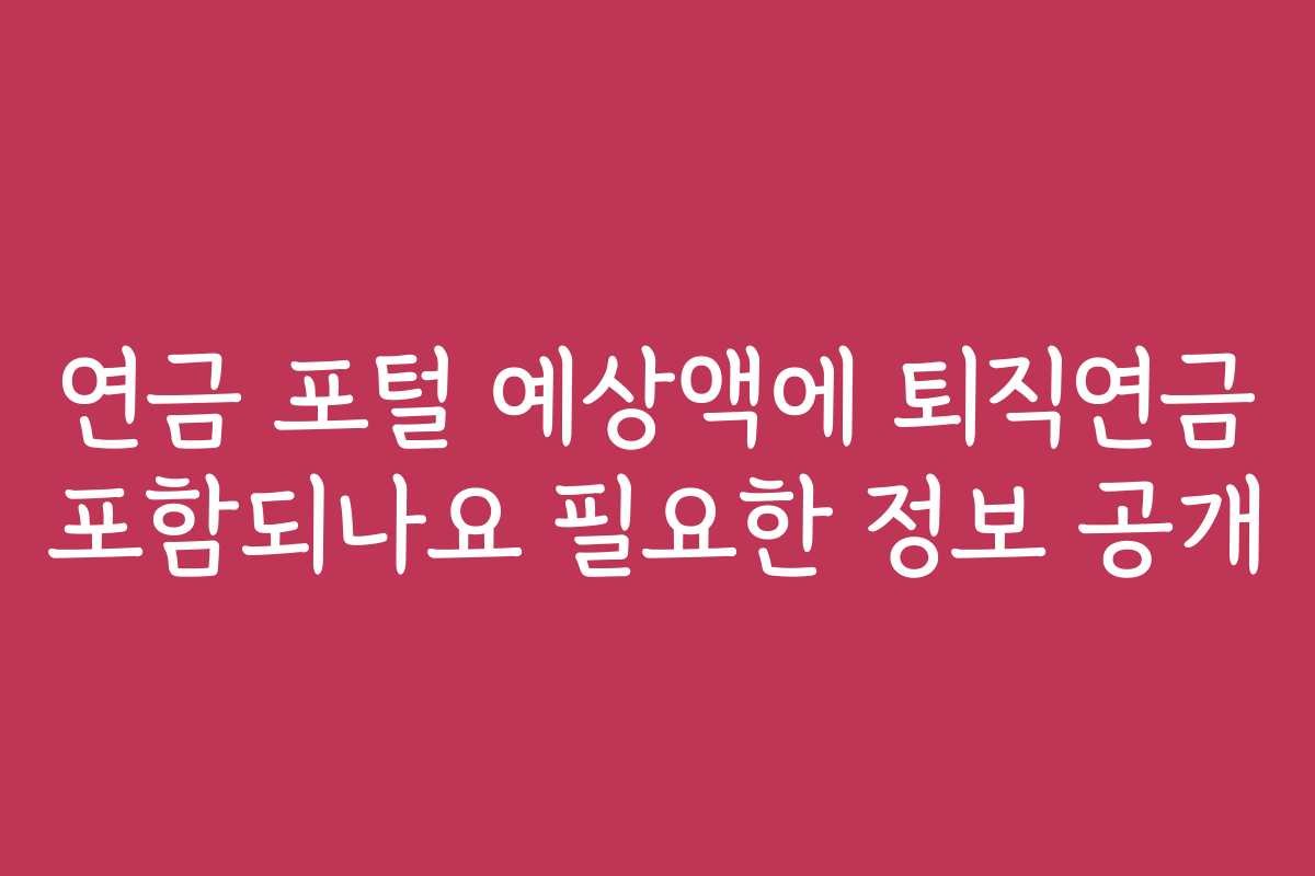 연금 포털 예상액에 퇴직연금 포함되나요 필요한 정보 공개