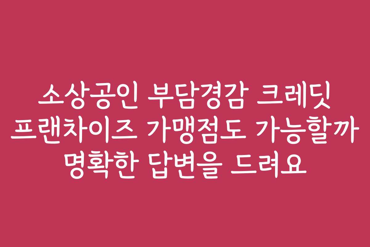 소상공인 부담경감 크레딧 프랜차이즈 가맹점도 가능할까 명확한 답변을 드려요