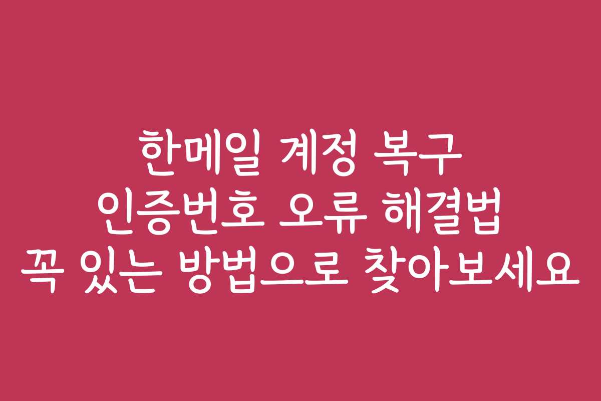 한메일 계정 복구 인증번호 오류 해결법 꼭 있는 방법으로 찾아보세요