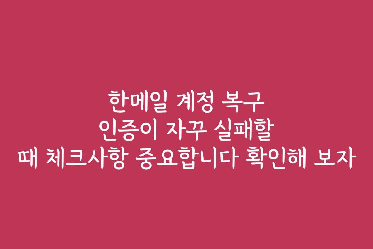 한메일 계정 복구 인증이 자꾸 실패할 때 체크사항 중요합니다 확인해 보자