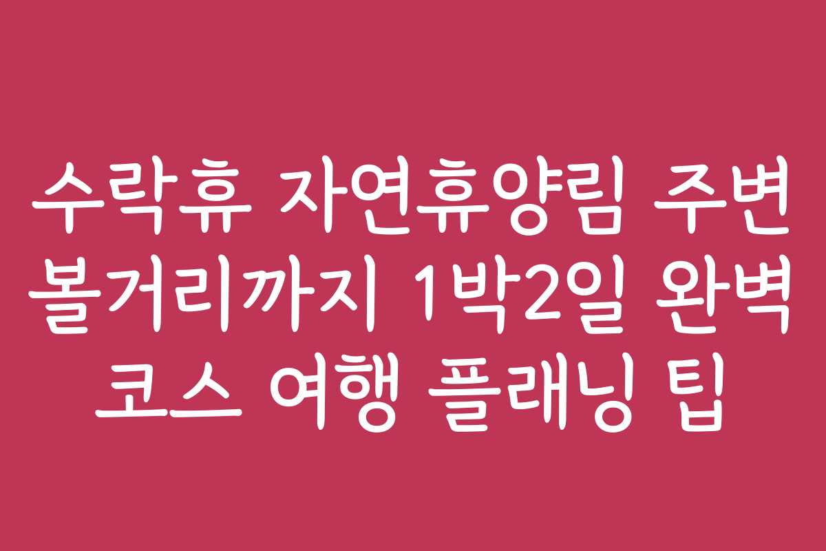 수락휴 자연휴양림 주변 볼거리까지 1박2일 완벽 코스 여행 플래닝 팁