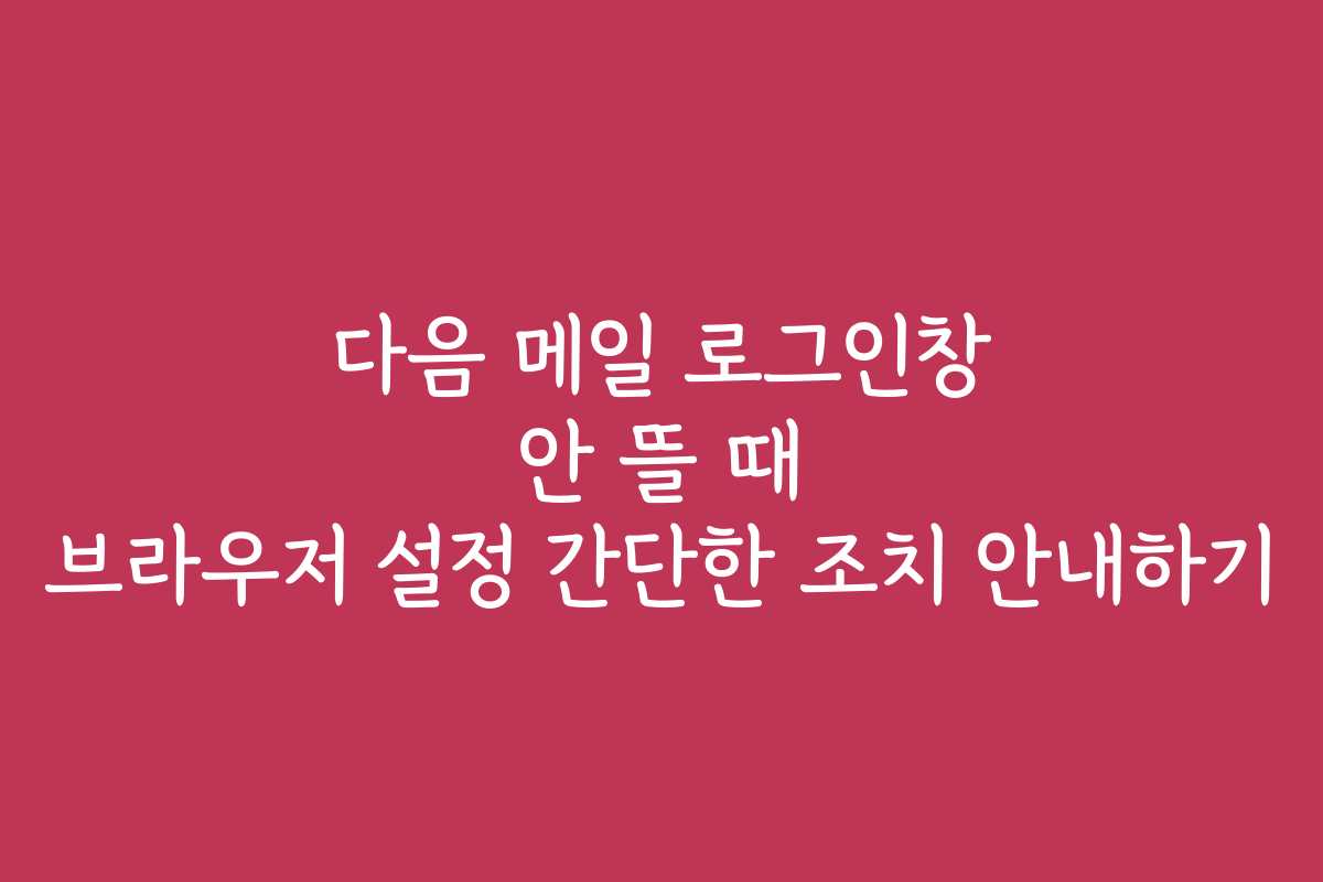 다음 메일 로그인창 안 뜰 때 브라우저 설정 간단한 조치 안내하기