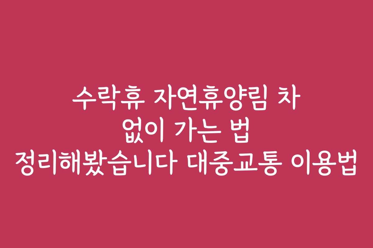 수락휴 자연휴양림 차 없이 가는 법 정리해봤습니다 대중교통 이용법