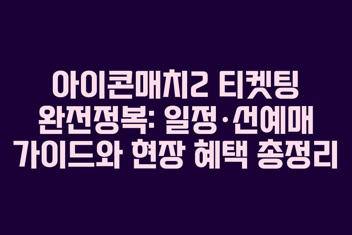 아이콘매치2 티켓팅 완전정복: 일정·선예매 가이드와 현장 혜택 총정리