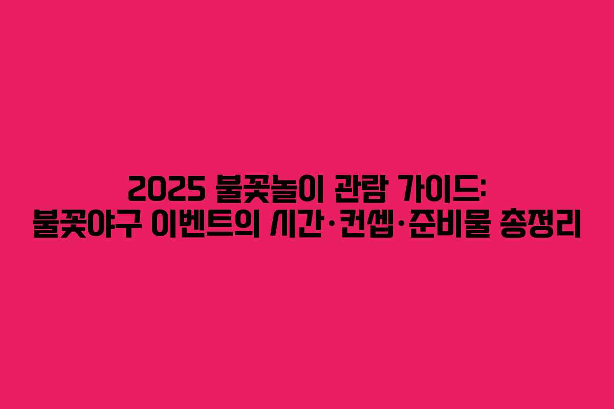 2025 불꽃놀이 관람 가이드: 불꽃야구 이벤트의 시간·컨셉·준비물 총정리