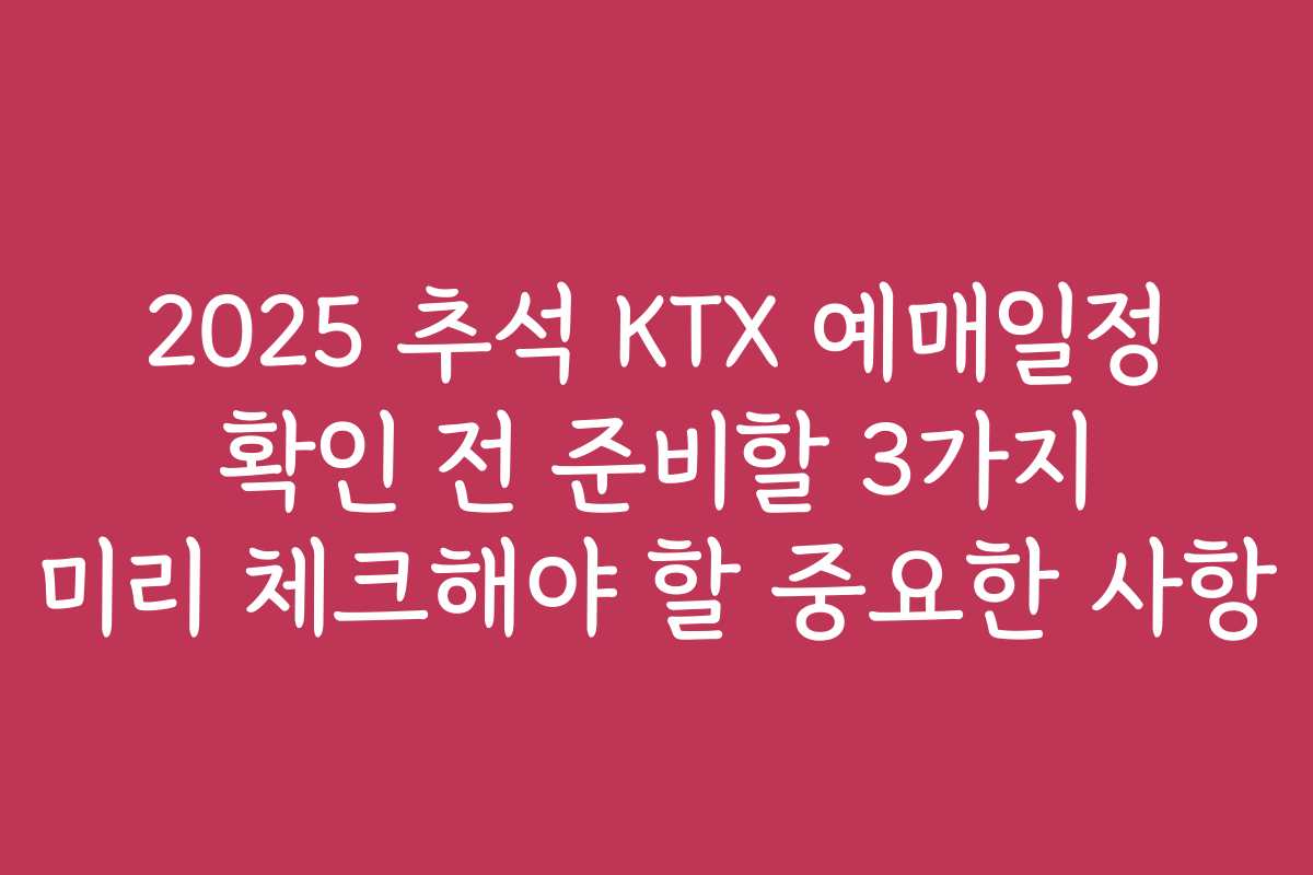 2025 추석 KTX 예매일정 확인 전 준비할 3가지 미리 체크해야 할 중요한 사항