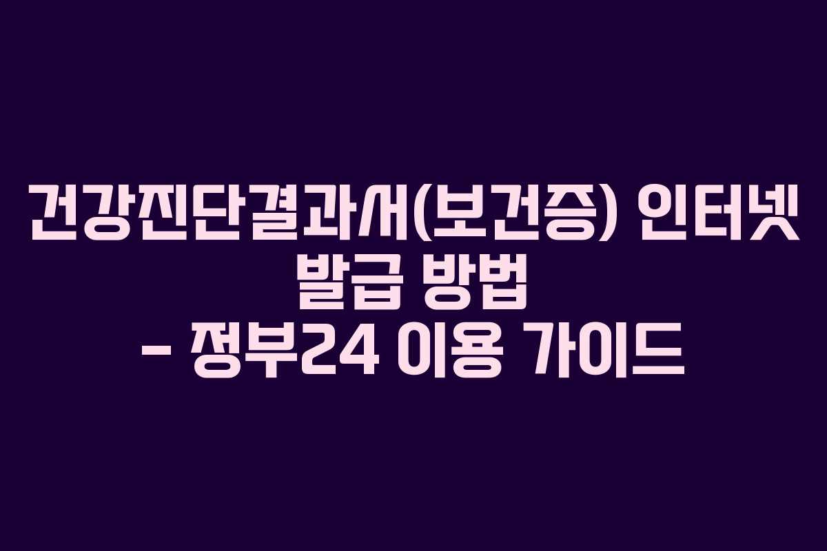 건강진단결과서(보건증) 인터넷 발급 방법 – 정부24 이용 가이드