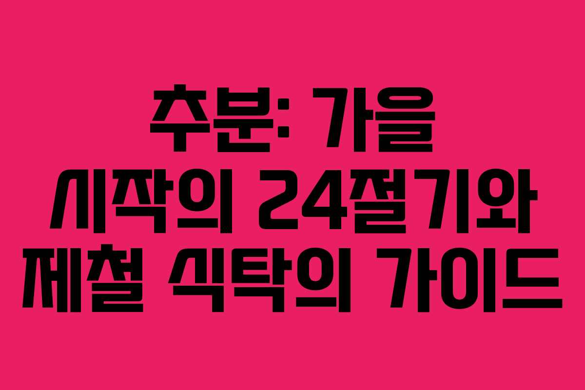 추분: 가을 시작의 24절기와 제철 식탁의 가이드