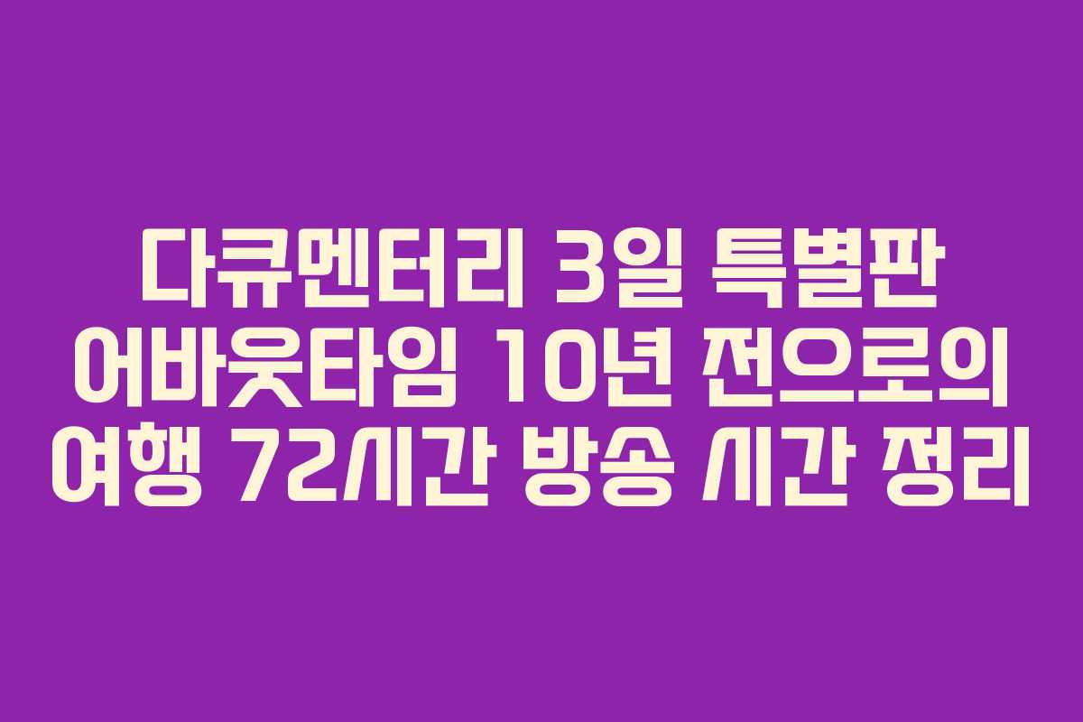 다큐멘터리 3일 특별판 어바웃타임 10년 전으로의 여행 72시간 방송 시간 정리