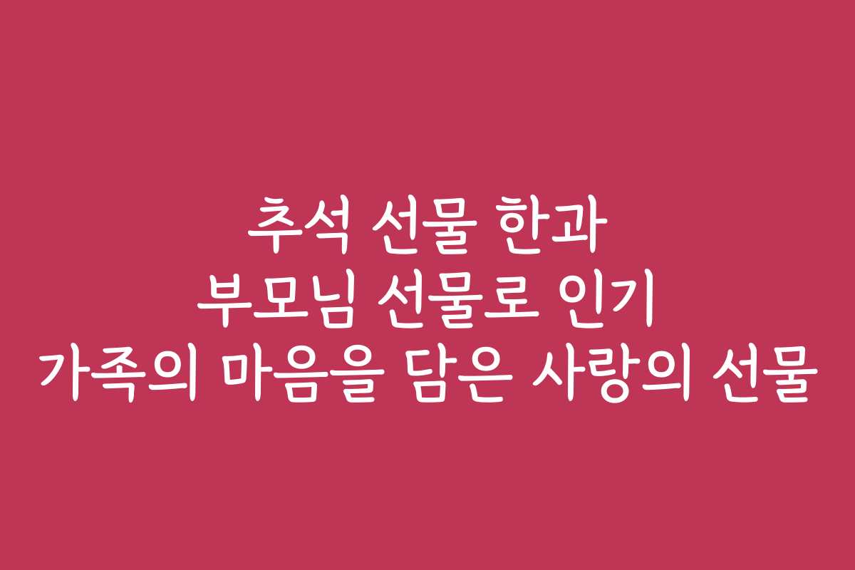추석 선물 한과 부모님 선물로 인기 가족의 마음을 담은 사랑의 선물