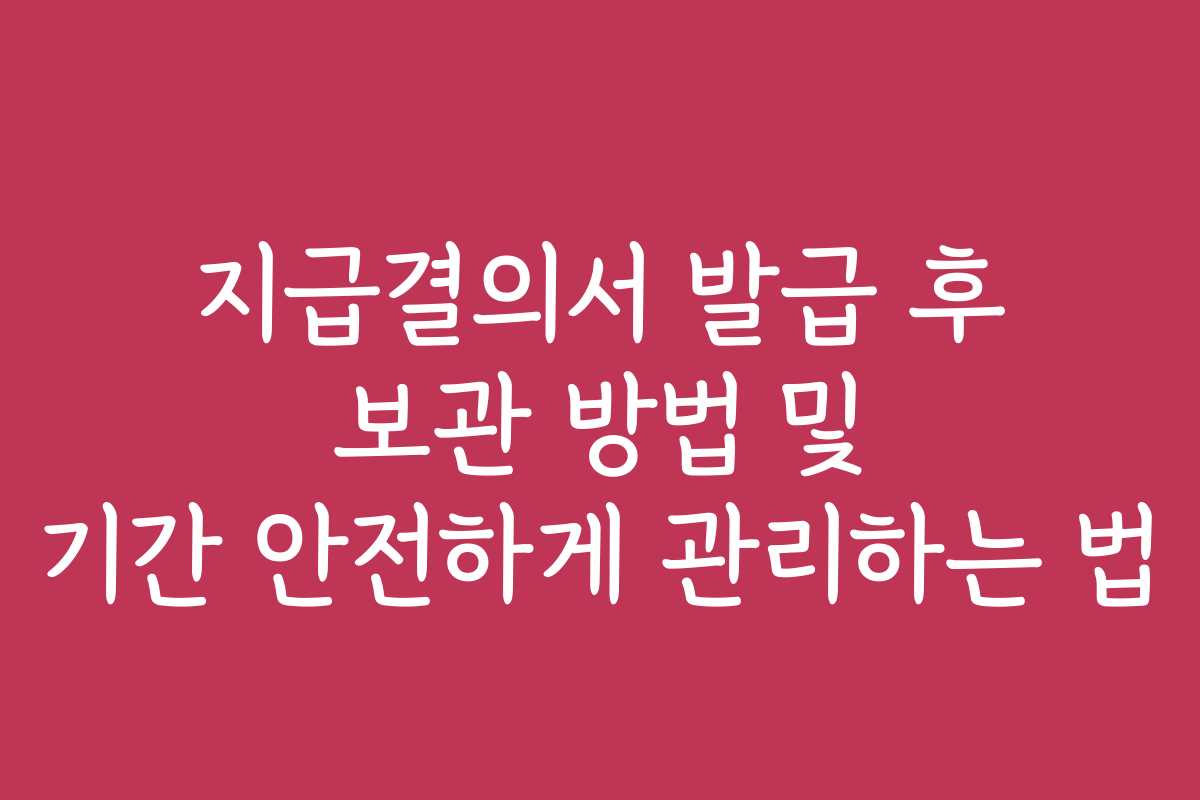 지급결의서 발급 후 보관 방법 및 기간 안전하게 관리하는 법