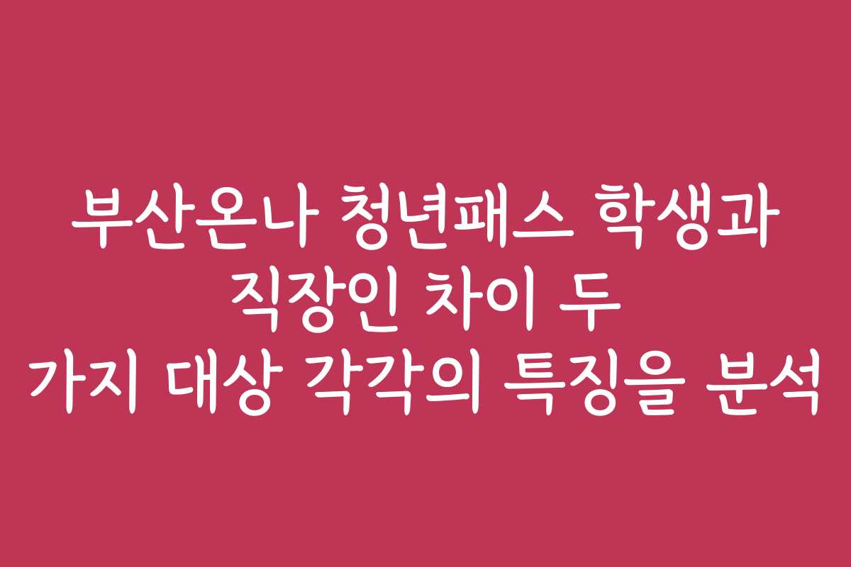 부산온나 청년패스 학생과 직장인 차이 두 가지 대상 각각의 특징을 분석