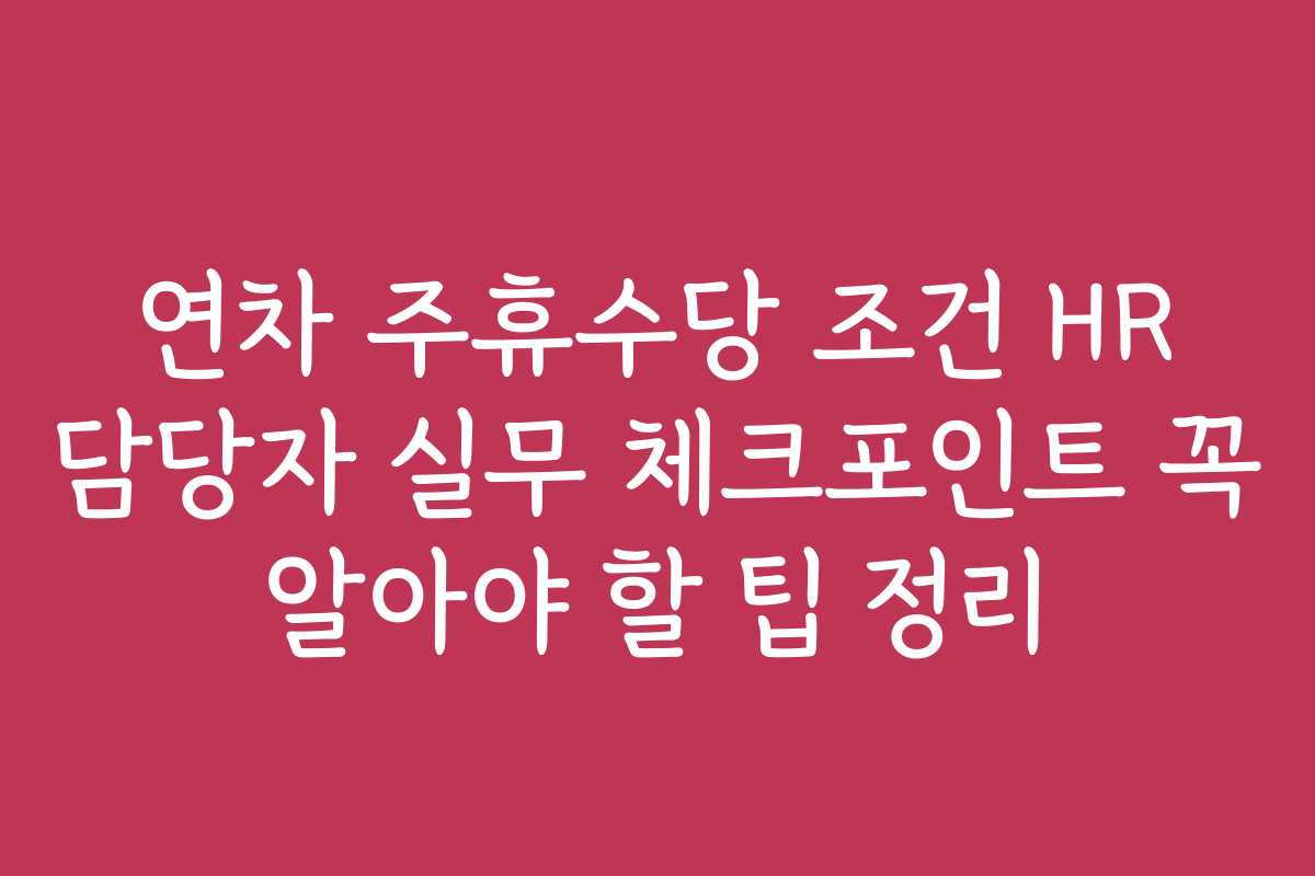연차 주휴수당 조건 HR 담당자 실무 체크포인트 꼭 알아야 할 팁 정리