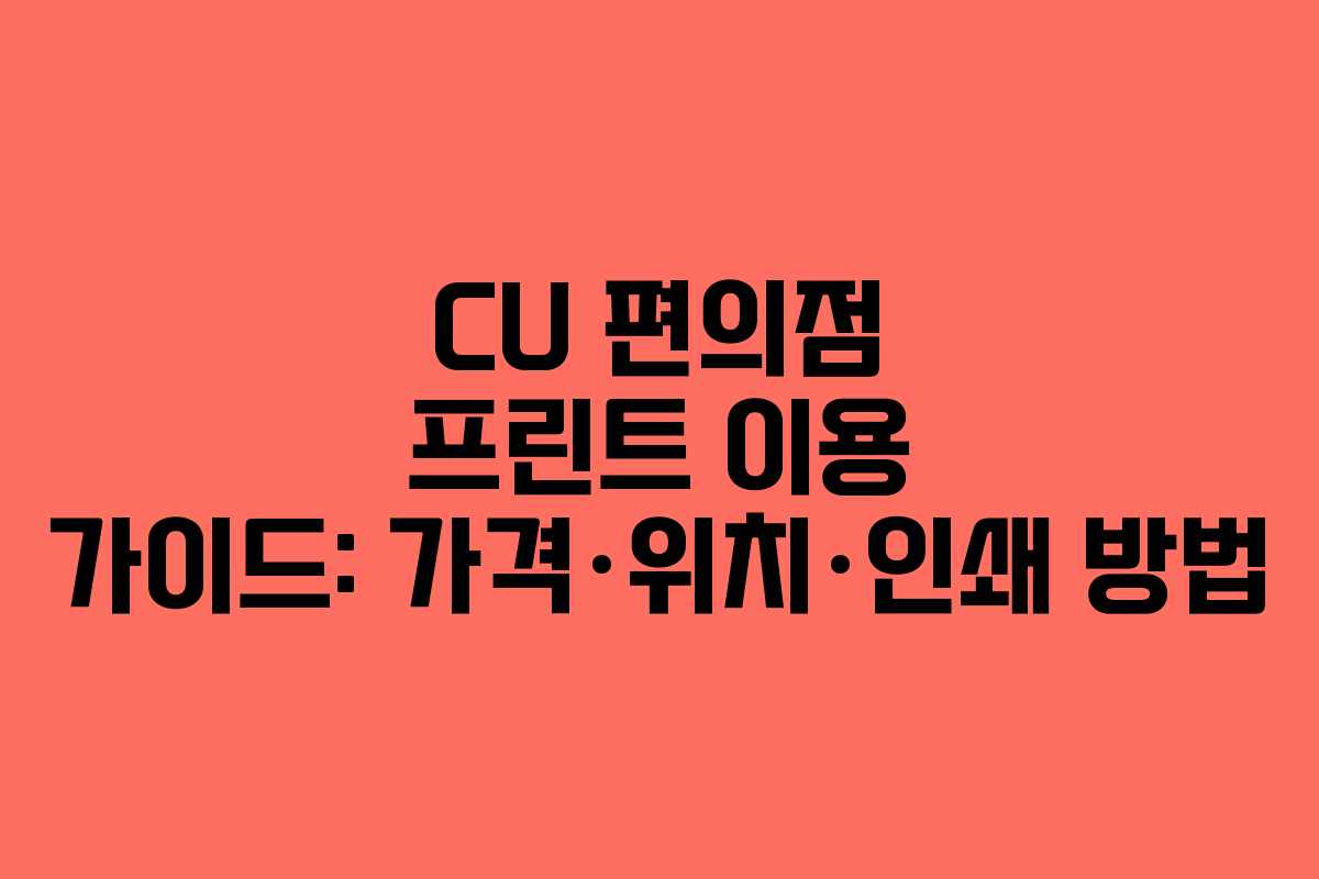 CU 편의점 프린트 이용 가이드: 가격·위치·인쇄 방법