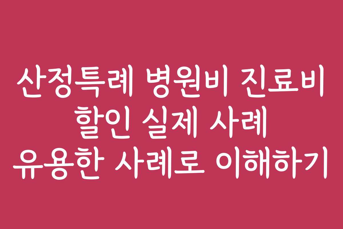 산정특례 병원비 진료비 할인 실제 사례 유용한 사례로 이해하기