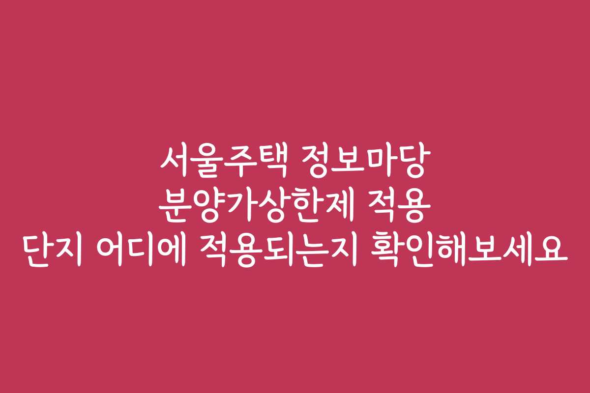 서울주택 정보마당 분양가상한제 적용 단지 어디에 적용되는지 확인해보세요