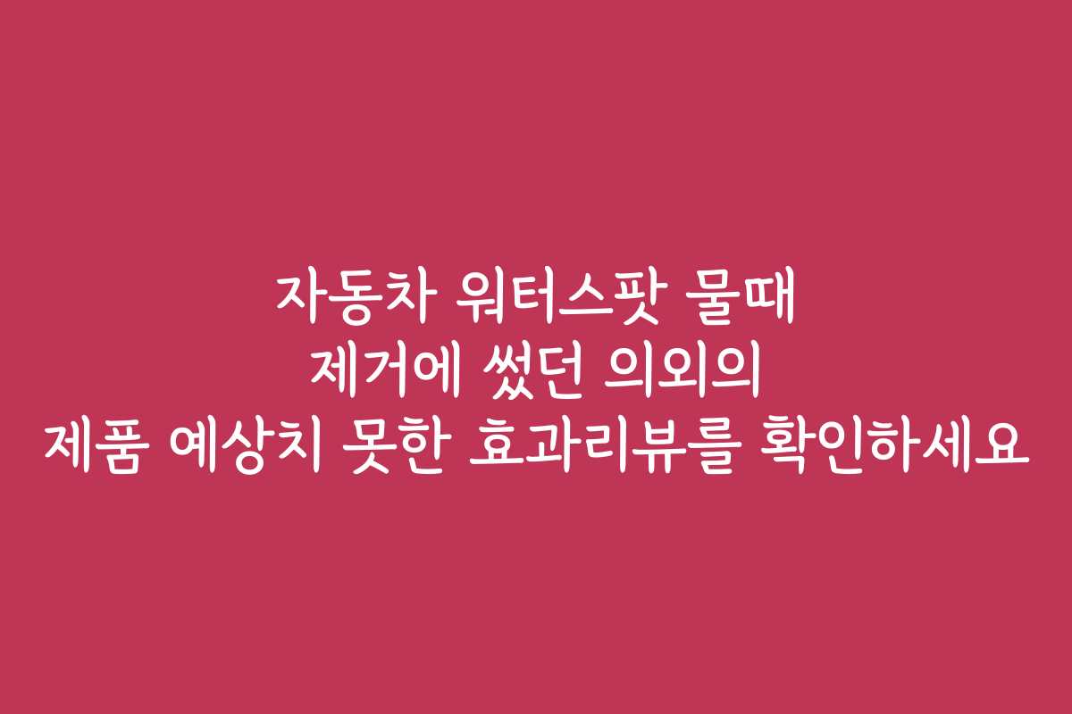 자동차 워터스팟 물때 제거에 썼던 의외의 제품 예상치 못한 효과리뷰를 확인하세요