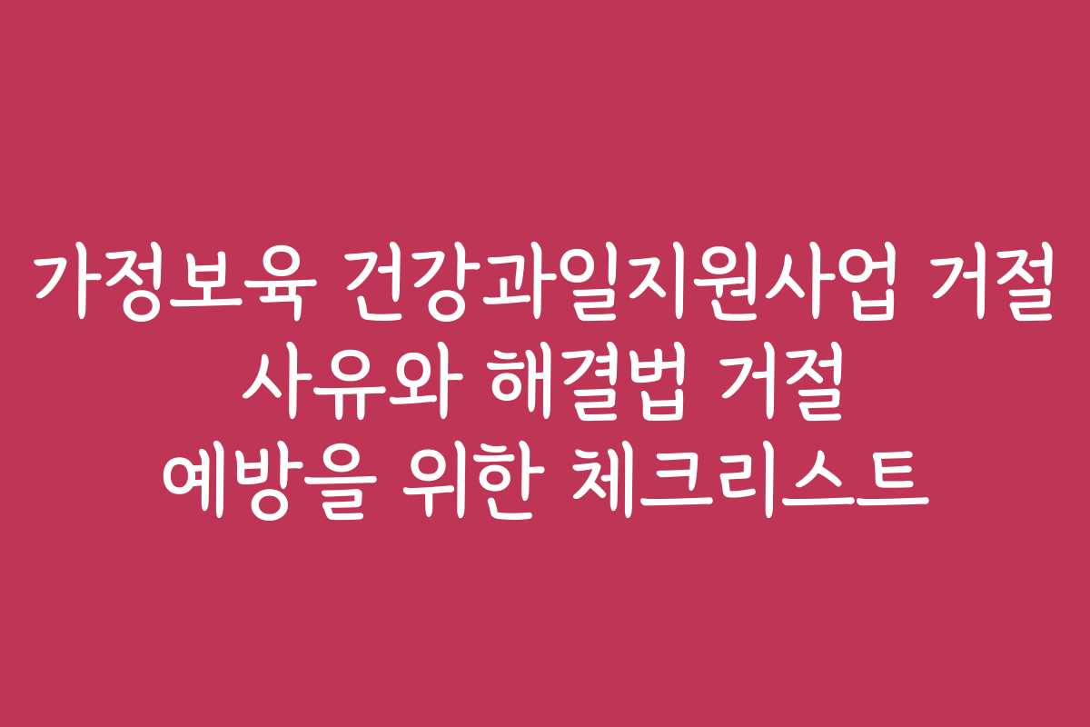 가정보육 건강과일지원사업 거절 사유와 해결법 거절 예방을 위한 체크리스트
