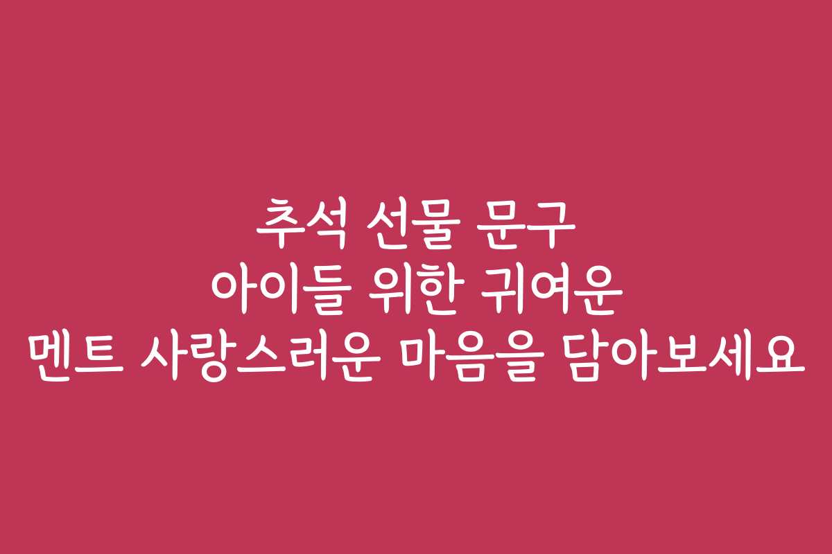 추석 선물 문구 아이들 위한 귀여운 멘트 사랑스러운 마음을 담아보세요