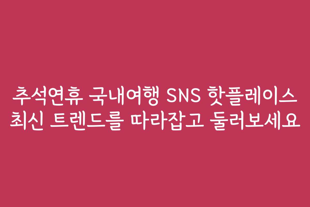 추석연휴 국내여행 SNS 핫플레이스 최신 트렌드를 따라잡고 둘러보세요