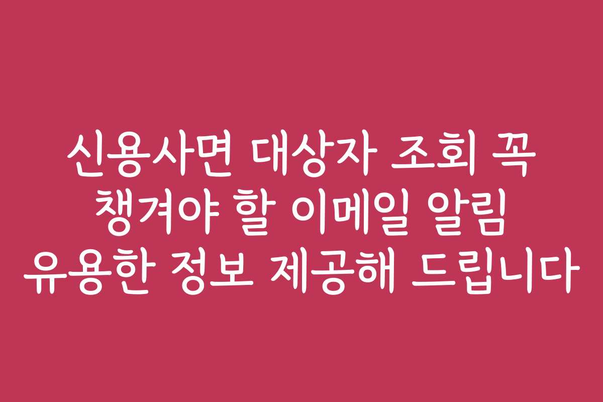 신용사면 대상자 조회 꼭 챙겨야 할 이메일 알림 유용한 정보 제공해 드립니다