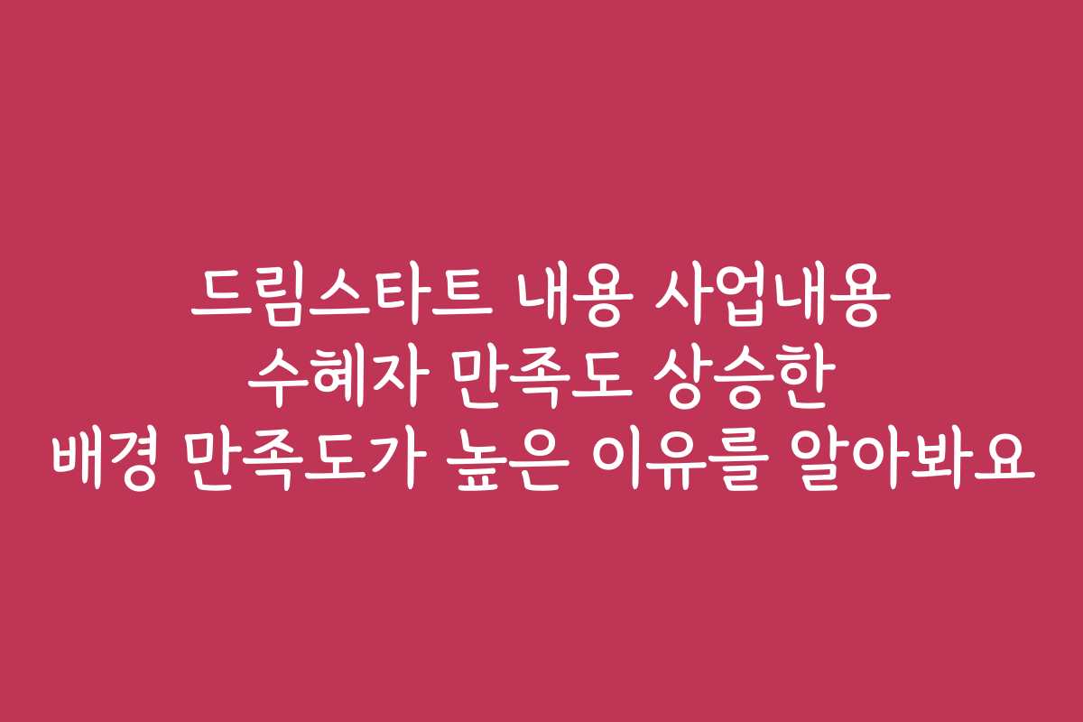 드림스타트 내용 사업내용 수혜자 만족도 상승한 배경 만족도가 높은 이유를 알아봐요