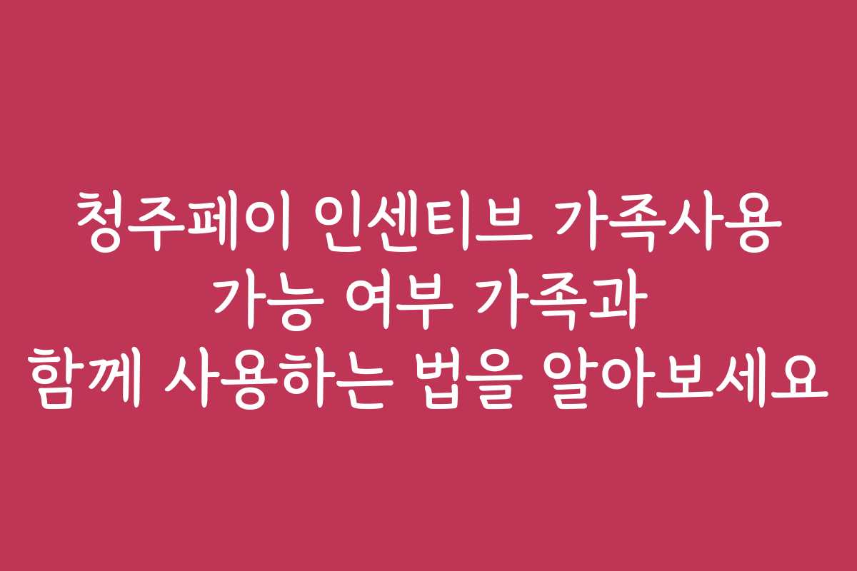 청주페이 인센티브 가족사용 가능 여부 가족과 함께 사용하는 법을 알아보세요