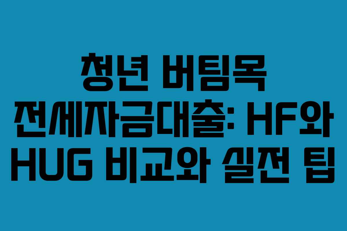 청년 버팀목 전세자금대출: HF와 HUG 비교와 실전 팁