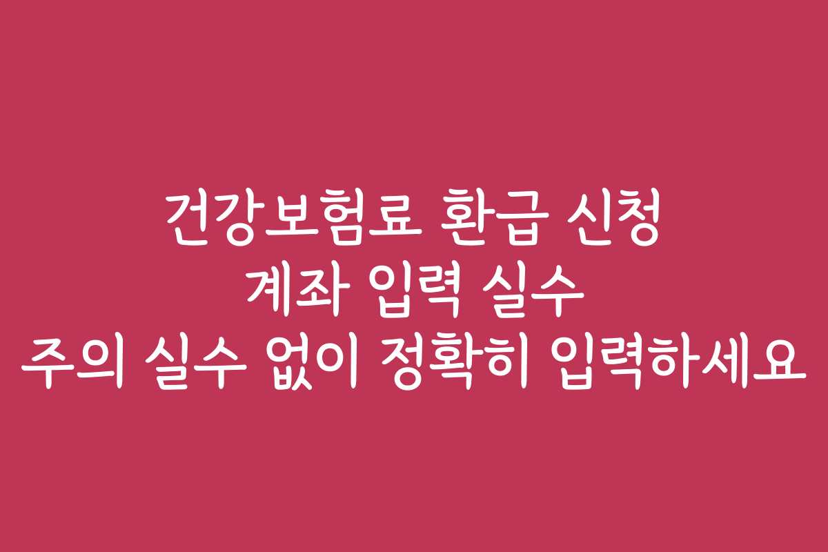 건강보험료 환급 신청 계좌 입력 실수 주의 실수 없이 정확히 입력하세요