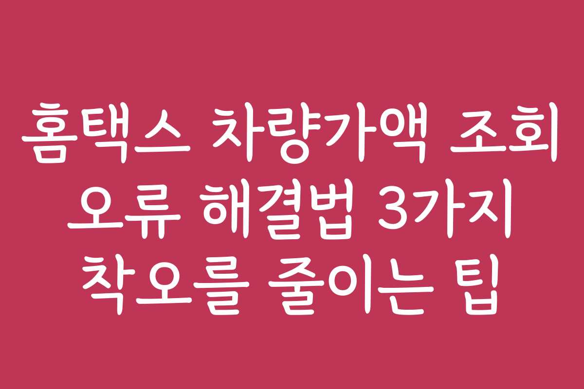 홈택스 차량가액 조회 오류 해결법 3가지 착오를 줄이는 팁