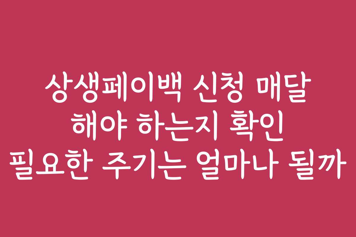 상생페이백 신청 매달 해야 하는지 확인 필요한 주기는 얼마나 될까